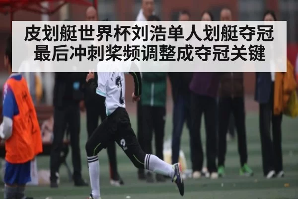 皮划艇世界杯刘浩单人划艇夺冠 最后冲刺桨频调整成夺冠关键